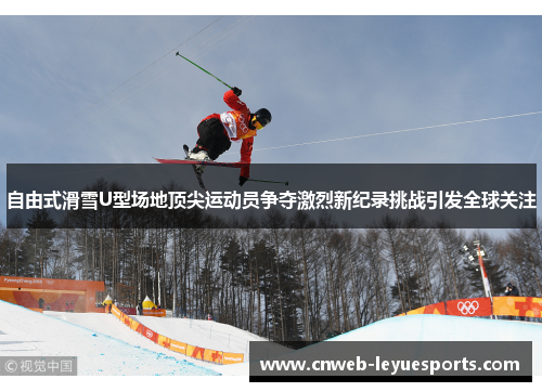 自由式滑雪U型场地顶尖运动员争夺激烈新纪录挑战引发全球关注