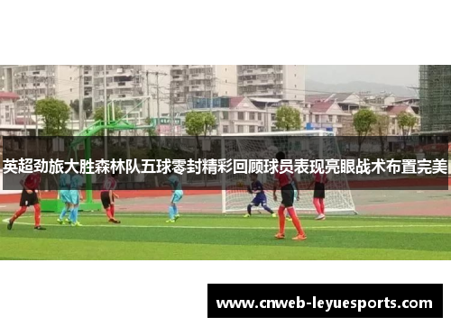 英超劲旅大胜森林队五球零封精彩回顾球员表现亮眼战术布置完美