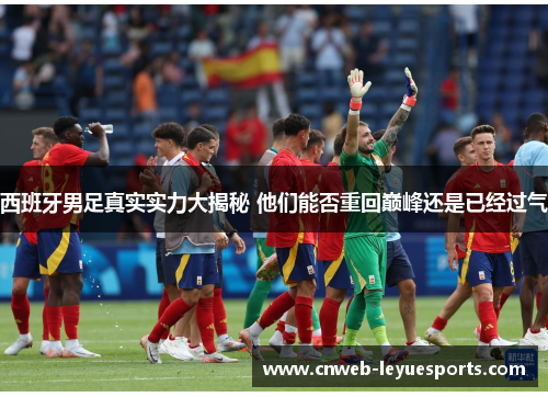 西班牙男足真实实力大揭秘 他们能否重回巅峰还是已经过气