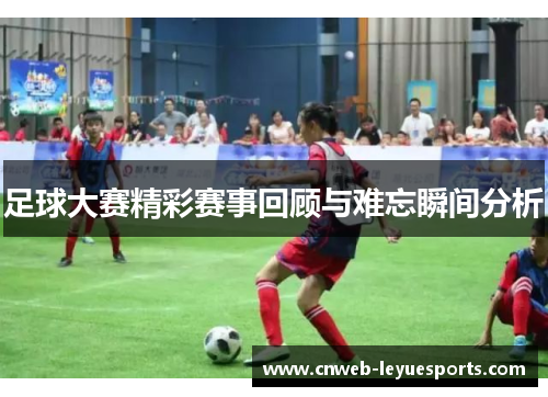 足球大赛精彩赛事回顾与难忘瞬间分析