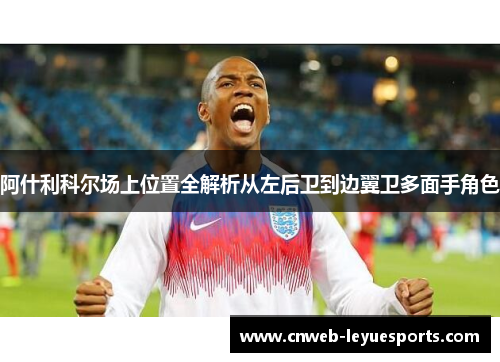 阿什利科尔场上位置全解析从左后卫到边翼卫多面手角色