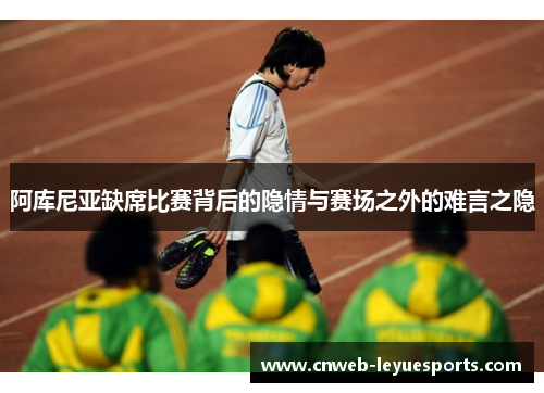 阿库尼亚缺席比赛背后的隐情与赛场之外的难言之隐