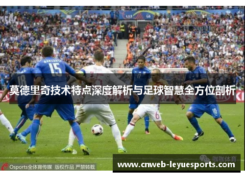 莫德里奇技术特点深度解析与足球智慧全方位剖析
