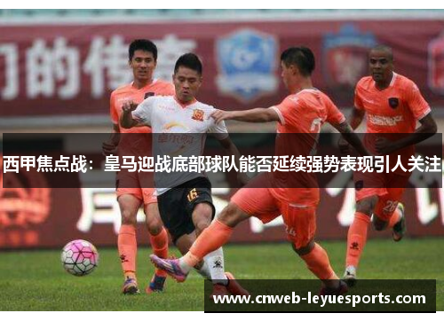 西甲焦点战：皇马迎战底部球队能否延续强势表现引人关注