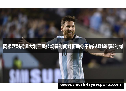 阿根廷对战澳大利亚最佳观赛时间解析助你不错过巅峰精彩时刻