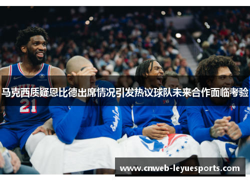 马克西质疑恩比德出席情况引发热议球队未来合作面临考验